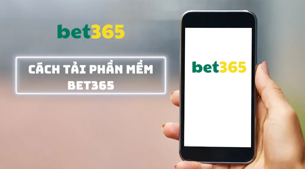Cách tải phần mềm Bet365 đơn giản cho các chiến binh cá cược
